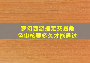 梦幻西游指定交易角色审核要多久才能通过