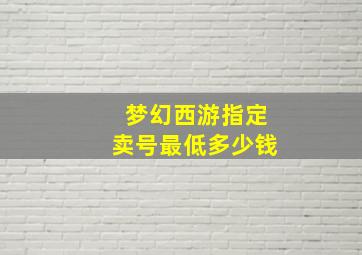 梦幻西游指定卖号最低多少钱