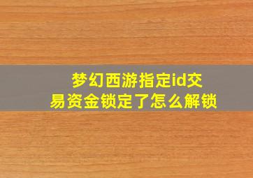 梦幻西游指定id交易资金锁定了怎么解锁