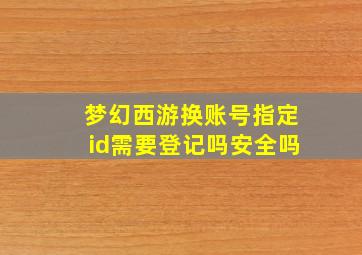 梦幻西游换账号指定id需要登记吗安全吗