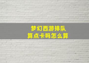 梦幻西游排队算点卡吗怎么算