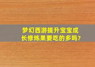 梦幻西游提升宝宝成长修炼果要吃的多吗?