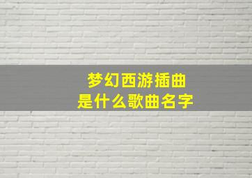 梦幻西游插曲是什么歌曲名字