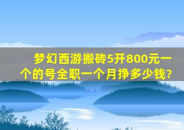 梦幻西游搬砖5开800元一个的号全职一个月挣多少钱?