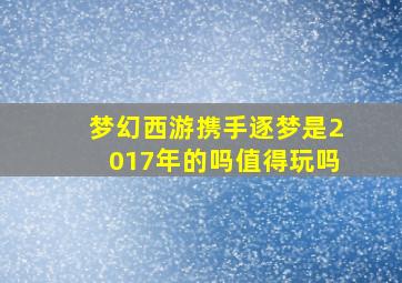 梦幻西游携手逐梦是2017年的吗值得玩吗