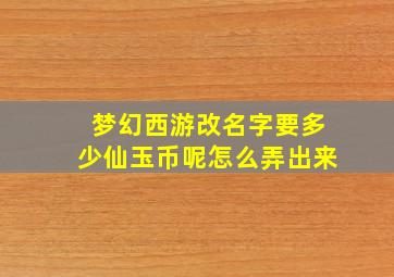 梦幻西游改名字要多少仙玉币呢怎么弄出来