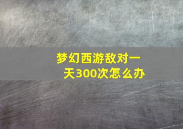 梦幻西游敌对一天300次怎么办