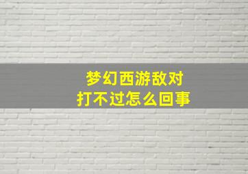 梦幻西游敌对打不过怎么回事