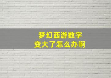 梦幻西游数字变大了怎么办啊