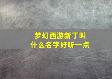 梦幻西游新丁叫什么名字好听一点