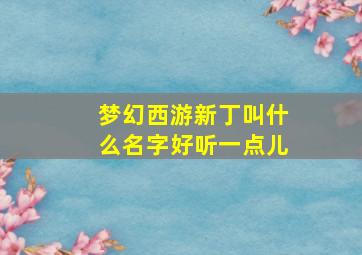 梦幻西游新丁叫什么名字好听一点儿