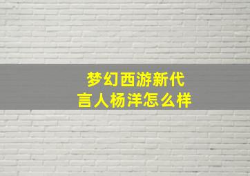 梦幻西游新代言人杨洋怎么样