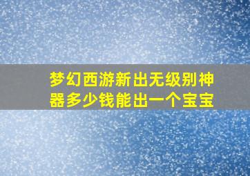 梦幻西游新出无级别神器多少钱能出一个宝宝