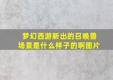 梦幻西游新出的召唤兽场景是什么样子的啊图片