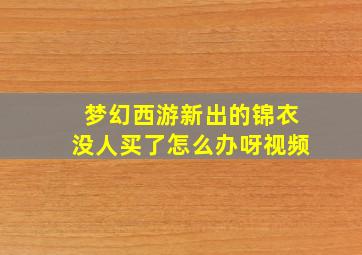 梦幻西游新出的锦衣没人买了怎么办呀视频