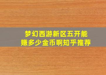 梦幻西游新区五开能赚多少金币啊知乎推荐