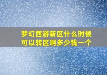 梦幻西游新区什么时候可以转区啊多少钱一个