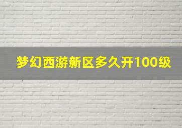 梦幻西游新区多久开100级