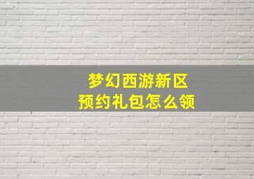 梦幻西游新区预约礼包怎么领