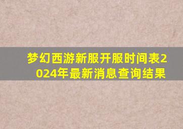 梦幻西游新服开服时间表2024年最新消息查询结果