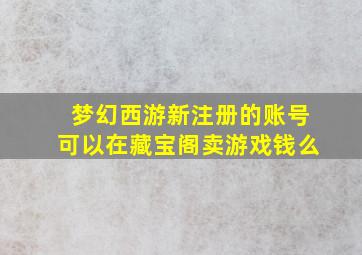 梦幻西游新注册的账号可以在藏宝阁卖游戏钱么