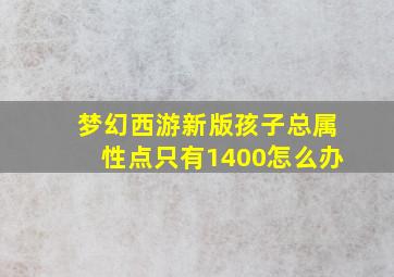 梦幻西游新版孩子总属性点只有1400怎么办