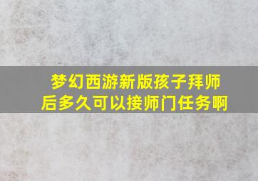 梦幻西游新版孩子拜师后多久可以接师门任务啊