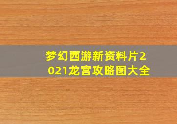 梦幻西游新资料片2021龙宫攻略图大全