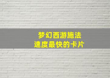 梦幻西游施法速度最快的卡片