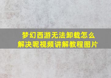 梦幻西游无法卸载怎么解决呢视频讲解教程图片