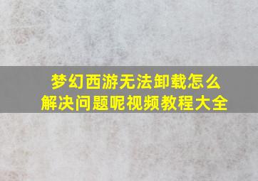 梦幻西游无法卸载怎么解决问题呢视频教程大全