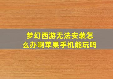 梦幻西游无法安装怎么办啊苹果手机能玩吗