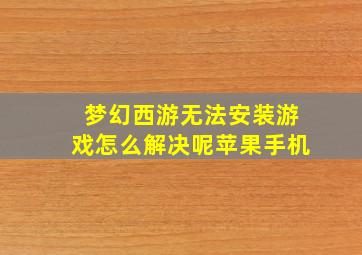 梦幻西游无法安装游戏怎么解决呢苹果手机