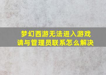 梦幻西游无法进入游戏请与管理员联系怎么解决