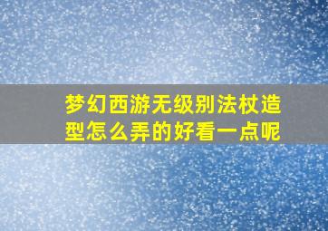 梦幻西游无级别法杖造型怎么弄的好看一点呢