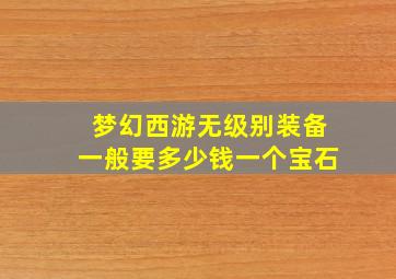 梦幻西游无级别装备一般要多少钱一个宝石