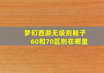 梦幻西游无级别鞋子60和70区别在哪里