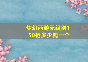 梦幻西游无级别150枪多少钱一个