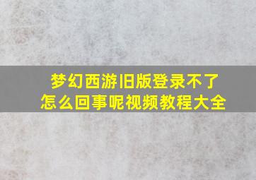 梦幻西游旧版登录不了怎么回事呢视频教程大全