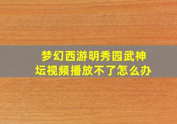 梦幻西游明秀园武神坛视频播放不了怎么办