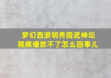 梦幻西游明秀园武神坛视频播放不了怎么回事儿