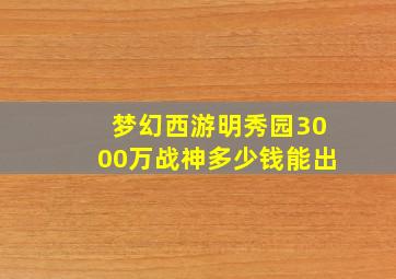 梦幻西游明秀园3000万战神多少钱能出