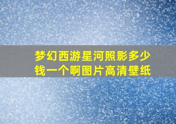 梦幻西游星河照影多少钱一个啊图片高清壁纸