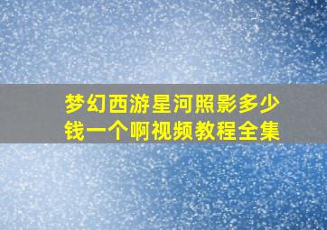 梦幻西游星河照影多少钱一个啊视频教程全集