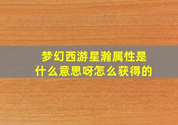 梦幻西游星瀚属性是什么意思呀怎么获得的