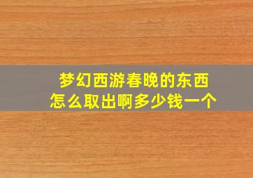 梦幻西游春晚的东西怎么取出啊多少钱一个