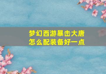 梦幻西游暴击大唐怎么配装备好一点