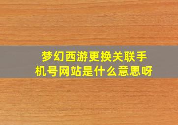 梦幻西游更换关联手机号网站是什么意思呀