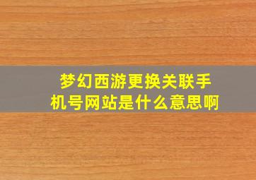 梦幻西游更换关联手机号网站是什么意思啊