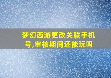 梦幻西游更改关联手机号,审核期间还能玩吗